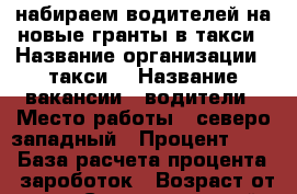 набираем водителей на новые гранты в такси › Название организации ­ такси  › Название вакансии ­ водители › Место работы ­ северо-западный › Процент ­ 40 › База расчета процента ­ зароботок › Возраст от ­ 25 - Ставропольский край, Ставрополь г. Работа » Вакансии   